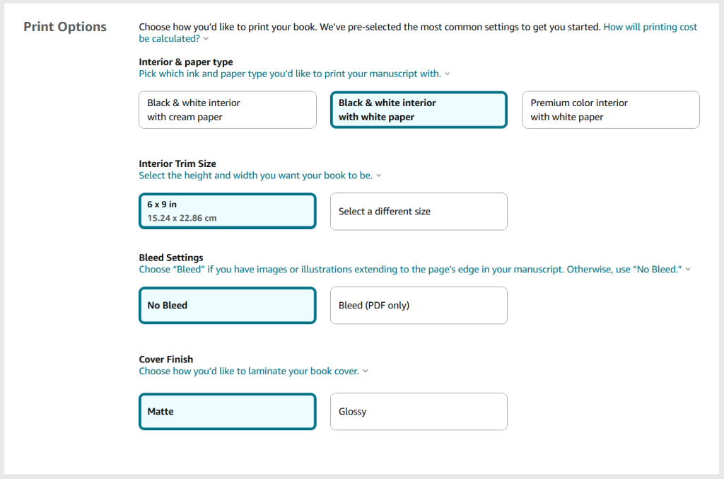 A screenshot from the KDP publishing process for hardback books. The heading is 'Print Options' and there are multiple sections. 

Section 1 - Interior and paper type. There are three options.
Option 1: black and white interior on cream paper. 
Option 2: black and white interior on white paper.
Option 3: premium colour interior on white paper.

Section 2 - Interior Trim Size. 
6 x 9 in (15.24 x 22.86 cm) is automatically selected or there is a button to 'Select a different size'. 

Section 3 - Bleed Settings. 'No Bleed' is automatically selected and there is a button for 'Bleed'. 

Section 4 - Paperback cover finish. 'Matte' is automatically selected and there is a button for 'Glossy'. 
