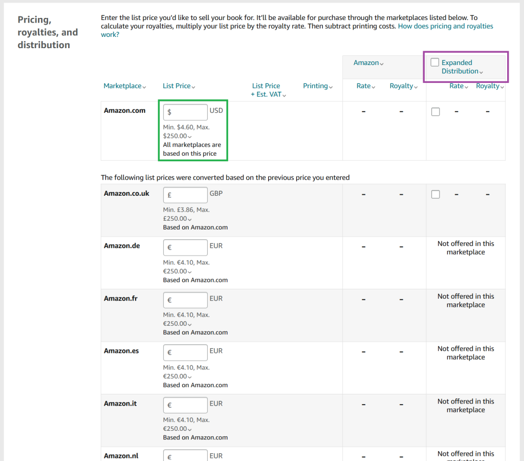 A screenshot from the KDP publishing process for paperbacks. The heading is 'Pricing, royalties, and distribution'. 

There is a blank table listing the various marketplaces as well as List Price, List Price + VAT, Printing, and then the Rate and Royalty for Amazon and for Expanded Distribution. 

There is a box for the primary marketplace in which to input the listing price. This has been highlighted in green. 

The selection box for Expanded Distribution has been highlighted in purple. 